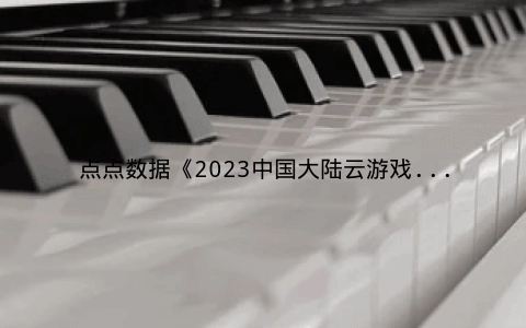 点点数据《2023中国大陆云游戏市场洞察报告》正式发布