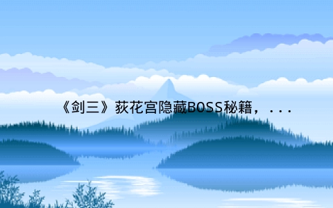《剑三》荻花宫隐藏BOSS秘籍，开启全新挑战之旅！