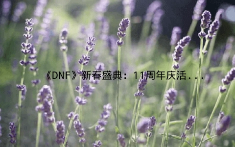 《DNF》新春盛典：11周年庆活动攻略大揭秘！